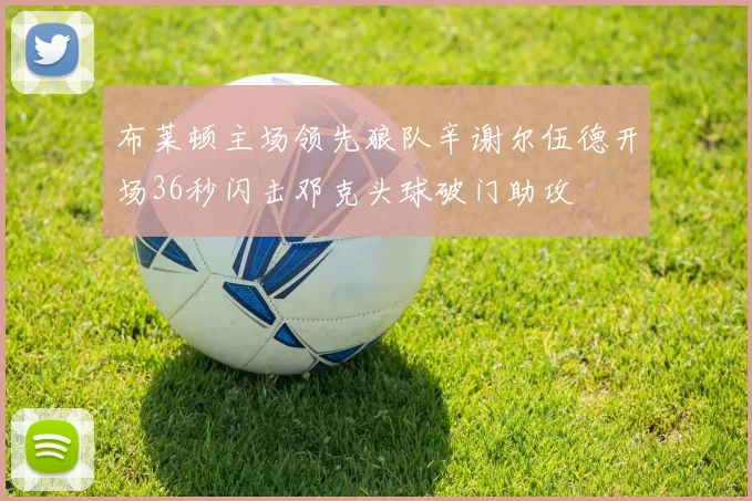 布莱顿主场领先狼队辛谢尔伍德开场36秒闪击邓克头球破门助攻