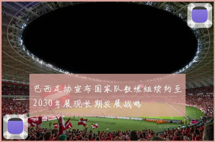 巴西足协宣布国家队教练组续约至2030年展现长期发展战略