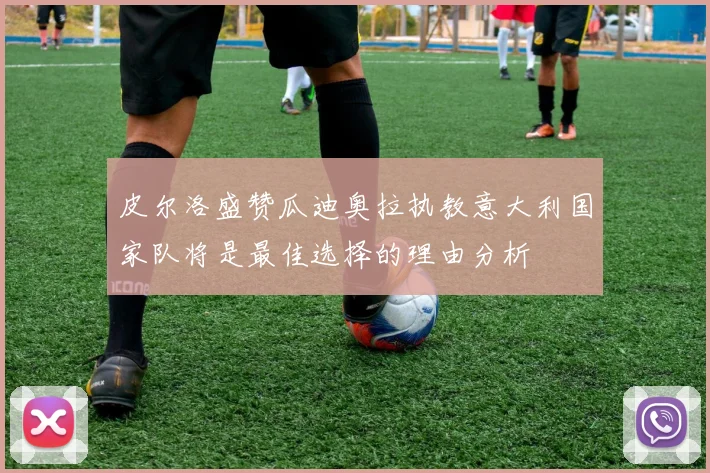 皮尔洛盛赞瓜迪奥拉执教意大利国家队将是最佳选择的理由分析