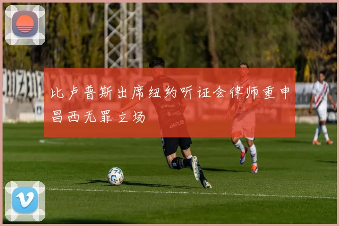 比卢普斯出席纽约听证会律师重申昌西无罪立场