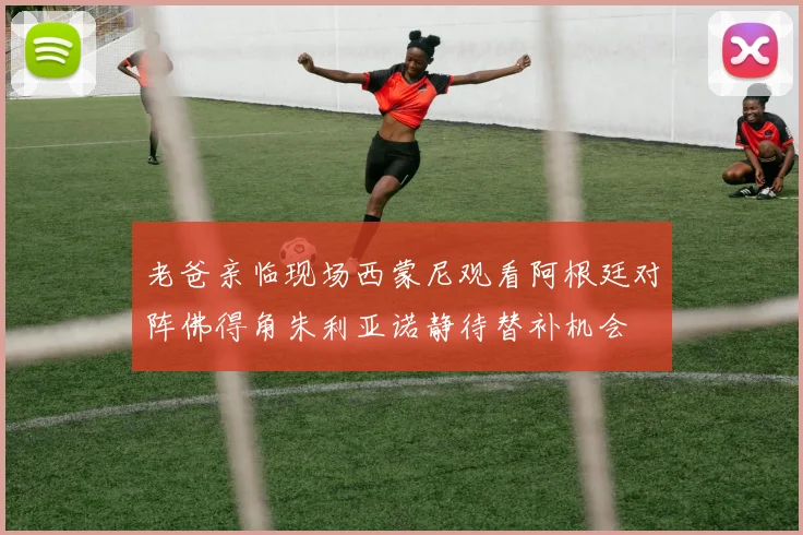 老爸亲临现场西蒙尼观看阿根廷对阵佛得角朱利亚诺静待替补机会