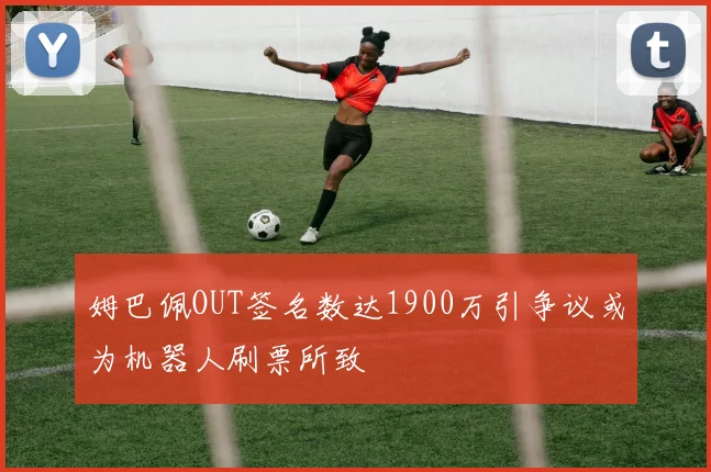 姆巴佩OUT签名数达1900万引争议或为机器人刷票所致