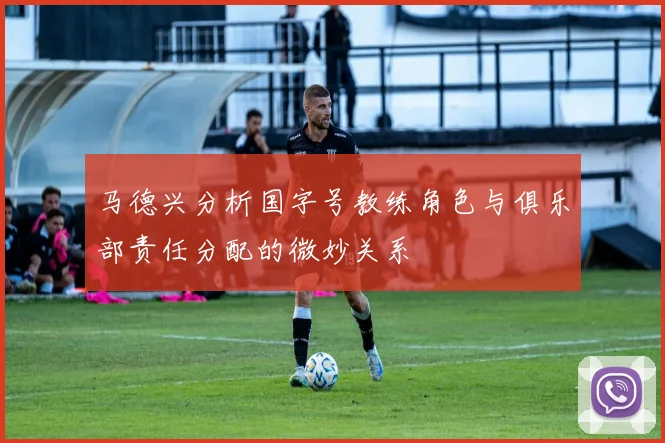 马德兴分析国字号教练角色与俱乐部责任分配的微妙关系