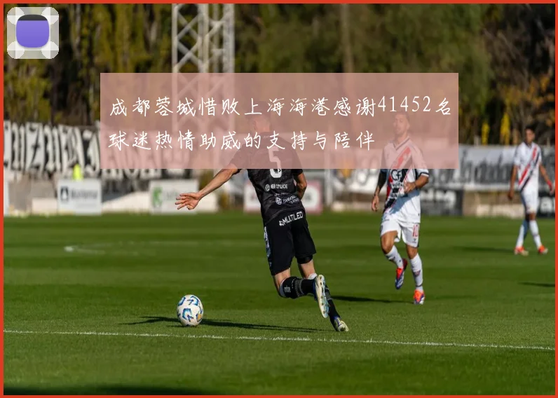 成都蓉城惜败上海海港感谢41452名球迷热情助威的支持与陪伴