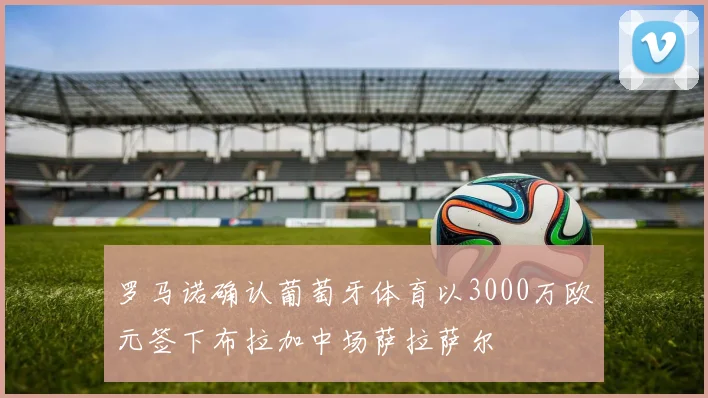 罗马诺确认葡萄牙体育以3000万欧元签下布拉加中场萨拉萨尔