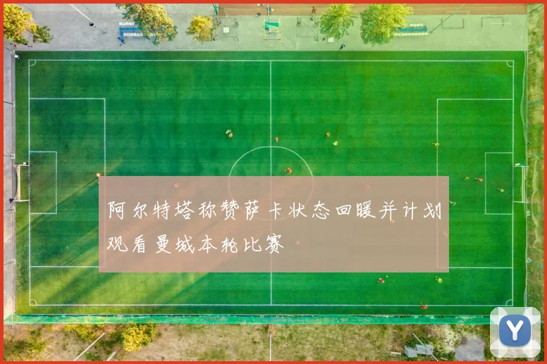阿尔特塔称赞萨卡状态回暖并计划观看曼城本轮比赛