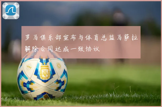 罗马俱乐部宣布与体育总监马萨拉解除合同达成一致协议