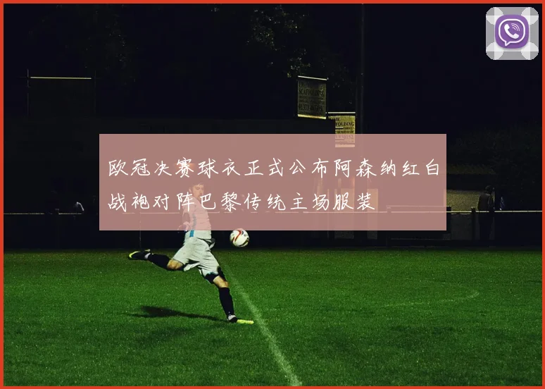 欧冠决赛球衣正式公布阿森纳红白战袍对阵巴黎传统主场服装