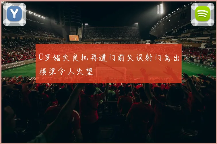 C罗错失良机再遭门前失误射门高出横梁令人失望