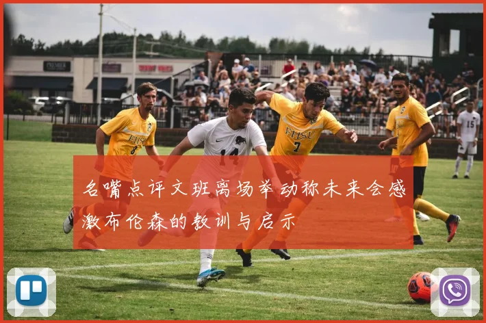 名嘴点评文班离场举动称未来会感激布伦森的教训与启示